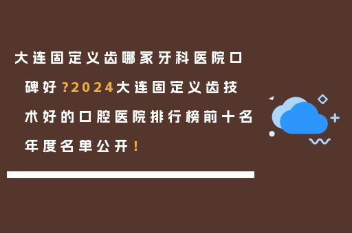 大连固定义齿哪家牙科医院口碑好？2024大连固定义齿技术好的口腔医院排行榜前十名年度名单公开！