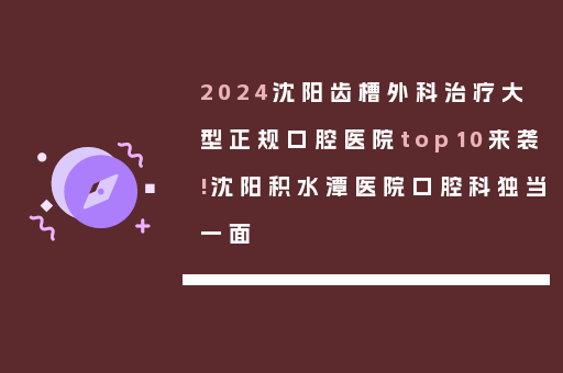 2024沈阳齿槽外科治疗大型正规口腔医院top10来袭!沈阳积水潭医院口腔科独当一面