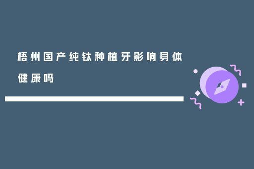 梧州国产纯钛种植牙影响身体健康吗