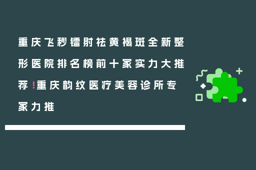 重庆飞秒镭射祛黄褐斑全新整形医院排名榜前十家实力大推荐！重庆韵纹医疗美容诊所专家力推