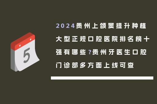 2024贵州上颌窦提升种植大型正规口腔医院排名榜十强有哪些？贵州牙医生口腔门诊部多方面上线可查