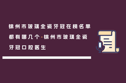 锦州市玻璃全瓷牙冠在榜名单都有哪几个-锦州市玻璃全瓷牙冠口腔医生