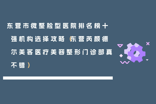东营市微整脸型医院排名榜十强机构选择攻略（东营芮颜德尔美客医疗美容整形门诊部真不错）