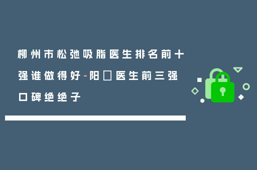 柳州市松弛吸脂医生排名前十强谁做得好-阳昇医生前三强口碑绝绝子