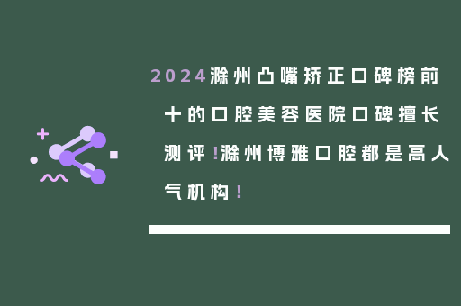 2024滁州凸嘴矫正口碑榜前十的口腔美容医院口碑擅长测评！滁州博雅口腔都是高人气机构！
