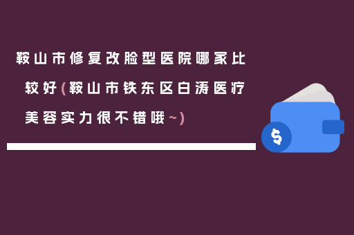 鞍山市修复改脸型医院哪家比较好(鞍山市铁东区白涛医疗美容实力很不错哦~)