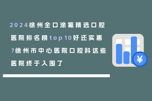 2024徐州全口涂氟精选口腔医院排名榜top10好还实惠？徐州市中心医院口腔科这些医院终于入围了