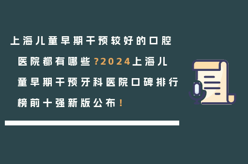 上海儿童早期干预较好的口腔医院都有哪些？2024上海儿童早期干预牙科医院口碑排行榜前十强新版公布！