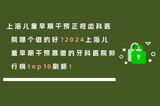 上海儿童早期干预正规齿科医院哪个做的好？2024上海儿童早期干预靠谱的牙科医院排行榜top10刷新！
