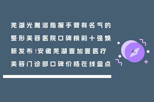 芜湖光雕溶脂瘦手臂有名气的整形美容医院口碑榜前十强焕新发布！安徽芜湖壹加壹医疗美容门诊部口碑价格在线盘点