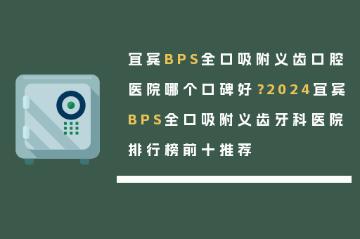 宜宾BPS全口吸附义齿口腔医院哪个口碑好？2024宜宾BPS全口吸附义齿牙科医院排行榜前十推荐