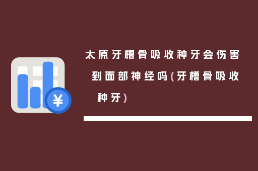 太原牙槽骨吸收种牙会伤害到面部神经吗(牙槽骨吸收 种牙)