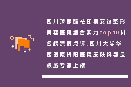 四川玻尿酸祛印第安纹整形美容医院综合实力top10排名榜深度点评，四川大学华西医院资阳医院皮肤科都是权威专家上榜