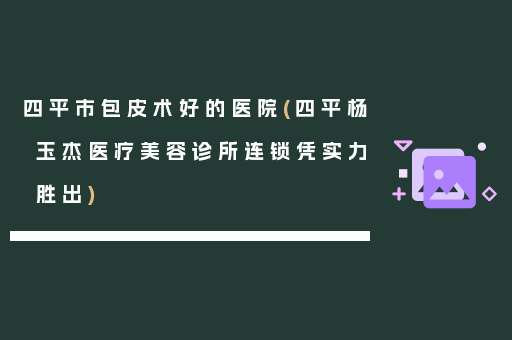 四平市包皮术好的医院(四平杨玉杰医疗美容诊所连锁凭实力胜出)