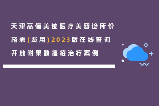 天津高俪美迹医疗美容诊所价格表(费用)2023版在线查询开放附果酸痤疮治疗案例