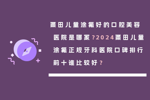 莆田儿童涂氟好的口腔美容医院是哪家？2024莆田儿童涂氟正规牙科医院口碑排行前十谁比较好？