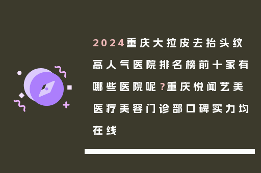 2024重庆大拉皮去抬头纹高人气医院排名榜前十家有哪些医院呢？重庆悦闻艺美医疗美容门诊部口碑实力均在线