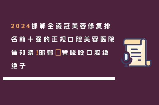 2024邯郸全瓷冠美容修复排名前十强的正规口腔美容医院请知晓！邯郸​管峻岭口腔绝绝子