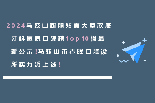2024马鞍山树脂贴面大型权威牙科医院口碑榜top10强最新公示！马鞍山市春晖口腔诊所实力派上线！