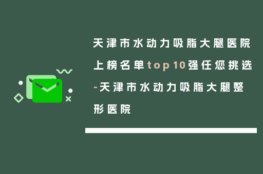 天津市水动力吸脂大腿医院上榜名单top10强任您挑选-天津市水动力吸脂大腿整形医院