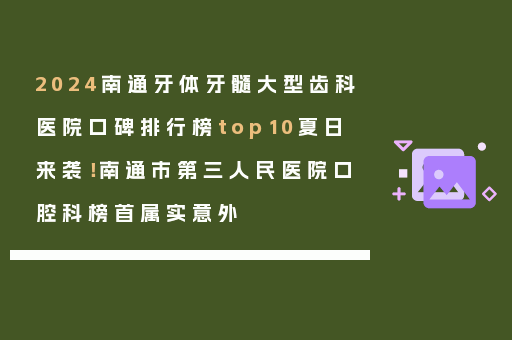 2024南通牙体牙髓大型齿科医院口碑排行榜top10夏日来袭！南通市第三人民医院口腔科榜首属实意外