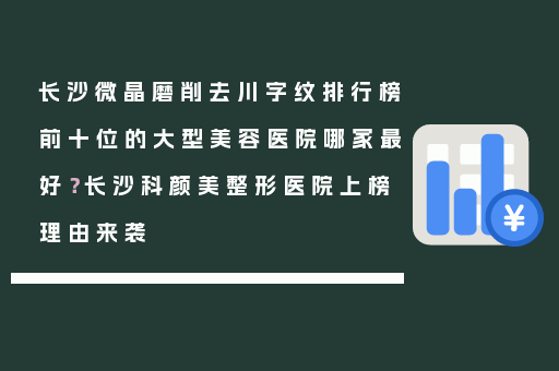 长沙微晶磨削去川字纹排行榜前十位的大型美容医院哪家最好？长沙科颜美整形医院上榜理由来袭
