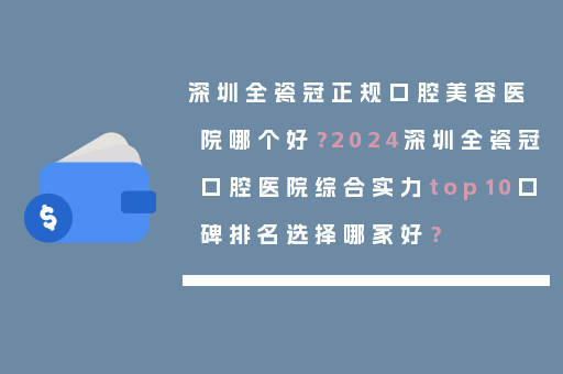 深圳全瓷冠正规口腔美容医院哪个好？2024深圳全瓷冠口腔医院综合实力top10口碑排名选择哪家好？