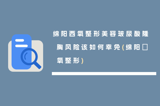 绵阳西氧整形美容玻尿酸隆胸风险该如何幸免(绵阳晞氧整形)