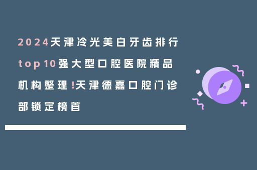 2024天津冷光美白牙齿排行top10强大型口腔医院精品机构整理！天津德嘉口腔门诊部锁定榜首