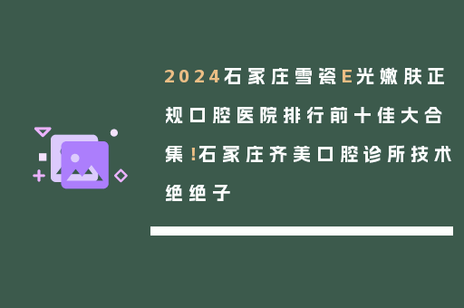 2024石家庄雪瓷E光嫩肤正规口腔医院排行前十佳大合集！石家庄齐美口腔诊所技术绝绝子