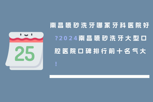 南昌喷砂洗牙哪家牙科医院好？2024南昌喷砂洗牙大型口腔医院口碑排行前十名气大！
