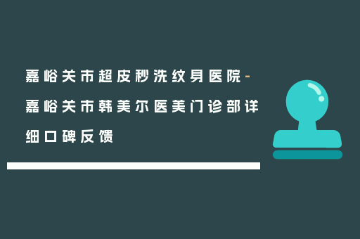 嘉峪关市超皮秒洗纹身医院-嘉峪关市韩美尔医美门诊部详细口碑反馈