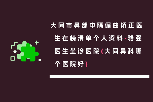 大同市鼻部中隔偏曲矫正医生在榜清单个人资料-骆强医生坐诊医院(大同鼻科哪个医院好)