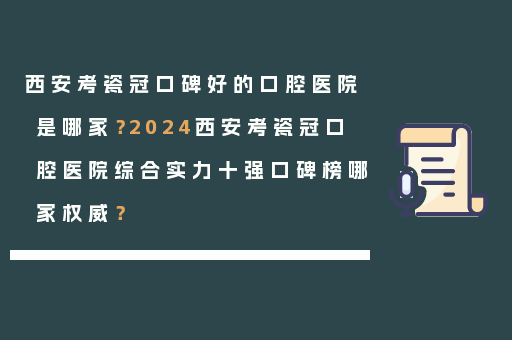 西安考瓷冠口碑好的口腔医院是哪家？2024西安考瓷冠口腔医院综合实力十强口碑榜哪家权威？
