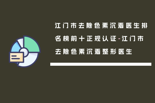 江门市去除色素沉着医生排名榜前十正规认证-江门市去除色素沉着整形医生