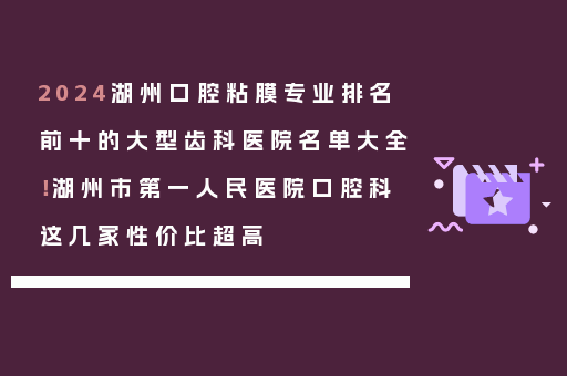 2024湖州口腔粘膜专业排名前十的大型齿科医院名单大全！湖州市第一人民医院口腔科这几家性价比超高