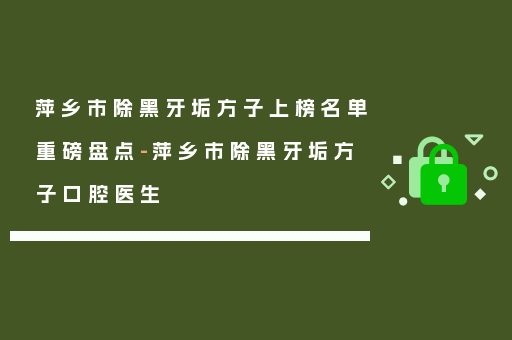 萍乡市除黑牙垢方子上榜名单重磅盘点-萍乡市除黑牙垢方子口腔医生