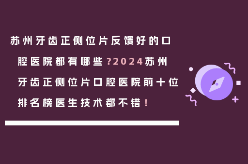 苏州牙齿正侧位片反馈好的口腔医院都有哪些？2024苏州牙齿正侧位片口腔医院前十位排名榜医生技术都不错！