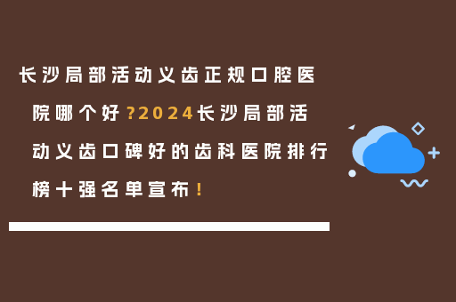 长沙局部活动义齿正规口腔医院哪个好？2024长沙局部活动义齿口碑好的齿科医院排行榜十强名单宣布！