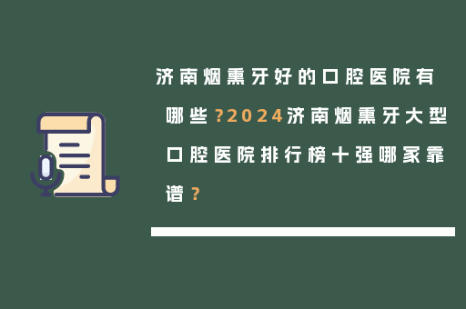 济南烟熏牙好的口腔医院有哪些？2024济南烟熏牙大型口腔医院排行榜十强哪家靠谱？