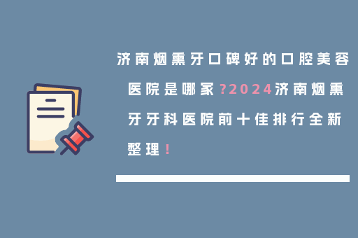 济南烟熏牙口碑好的口腔美容医院是哪家？2024济南烟熏牙牙科医院前十佳排行全新整理！