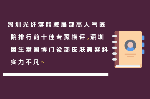 深圳光纤溶脂减肩部高人气医院排行前十佳专家横评，深圳固生堂园博门诊部皮肤美容科实力不凡~