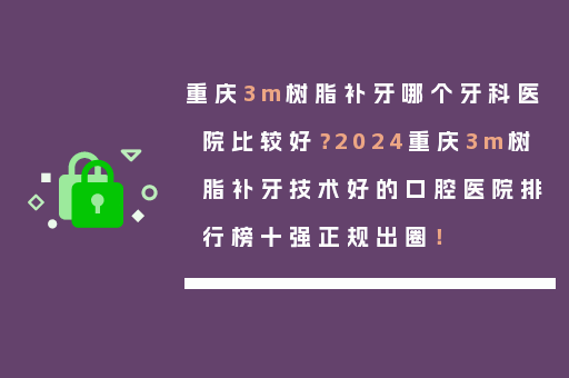 重庆3m树脂补牙哪个牙科医院比较好？2024重庆3m树脂补牙技术好的口腔医院排行榜十强正规出圈！
