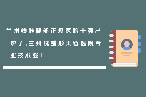 兰州线雕腿部正规医院十强出炉了，兰州绣整形美容医院专业技术强！