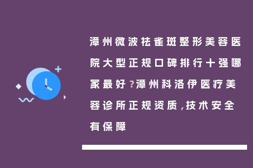 漳州微波祛雀斑整形美容医院大型正规口碑排行十强哪家最好？漳州科洛伊医疗美容诊所正规资质，技术安全有保障