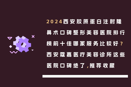 2024西安胶原蛋白注射隆鼻术口碑整形美容医院排行榜前十佳哪家服务比较好？西安蔻嘉医疗美容诊所这些医院口碑绝了，推荐收藏