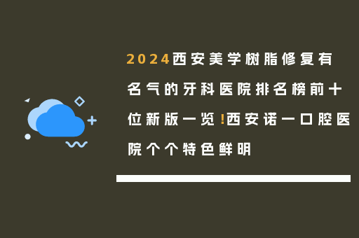 2024西安美学树脂修复有名气的牙科医院排名榜前十位新版一览！西安诺一口腔医院个个特色鲜明