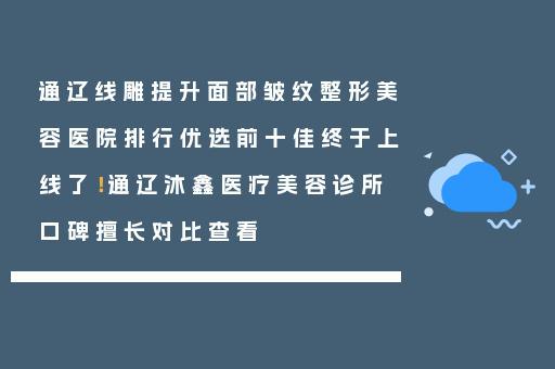 通辽线雕提升面部皱纹整形美容医院排行优选前十佳终于上线了！通辽沐鑫医疗美容诊所口碑擅长对比查看