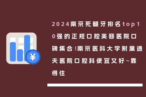 2024南京死髓牙排名top10强的正规口腔美容医院口碑集合！南京医科大学附属逸夫医院口腔科便宜又好~靠得住