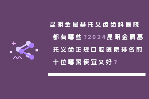 昆明金属基托义齿齿科医院都有哪些？2024昆明金属基托义齿正规口腔医院排名前十位哪家便宜又好？